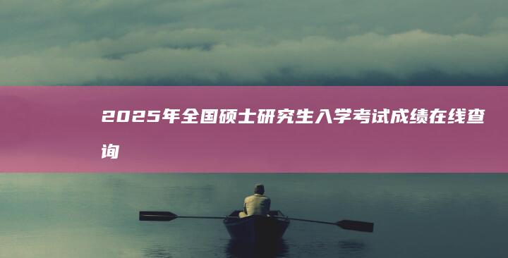 2025年全国硕士研究生入学考试成绩在线查询官网入口